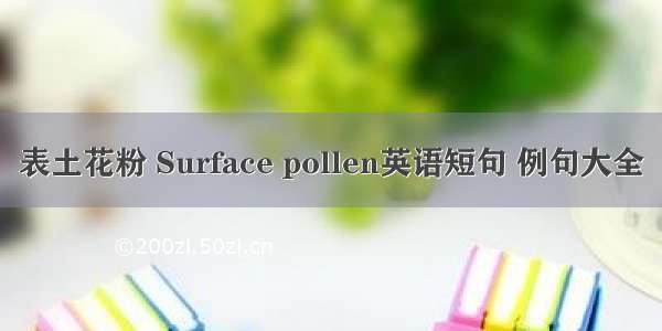 表土花粉 Surface pollen英语短句 例句大全