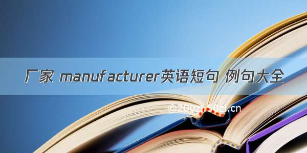 厂家 manufacturer英语短句 例句大全