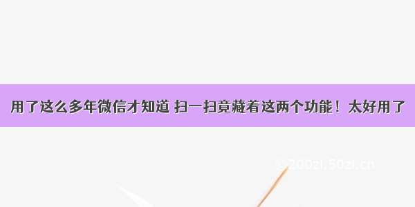 用了这么多年微信才知道 扫一扫竟藏着这两个功能！太好用了