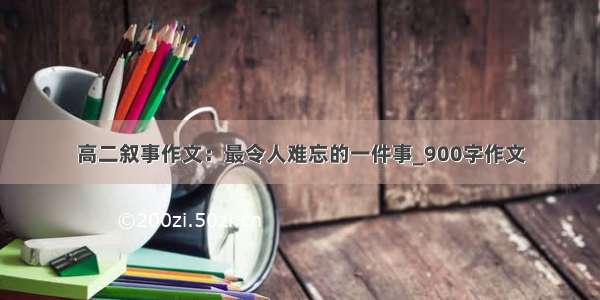 高二叙事作文：最令人难忘的一件事_900字作文