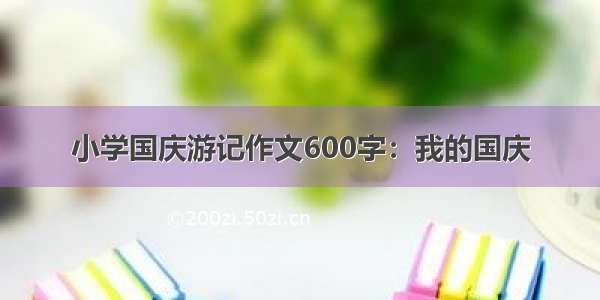 小学国庆游记作文600字：我的国庆