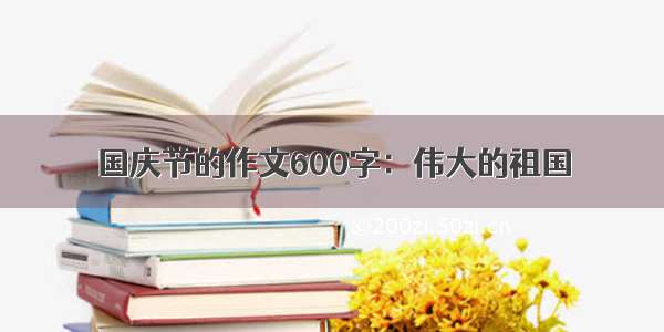 国庆节的作文600字：伟大的祖国