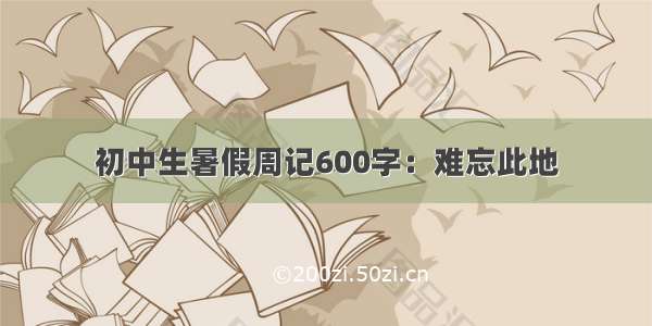 初中生暑假周记600字：难忘此地