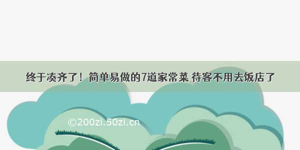 终于凑齐了！简单易做的7道家常菜 待客不用去饭店了