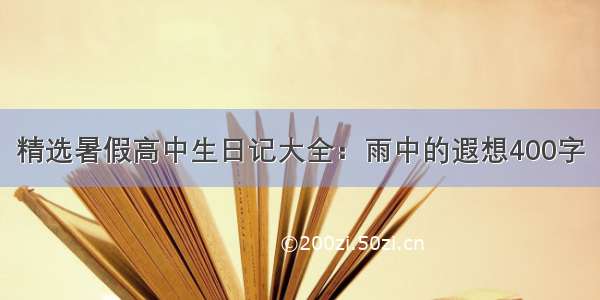 精选暑假高中生日记大全：雨中的遐想400字