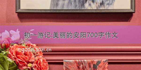 初一游记:美丽的安阳700字作文