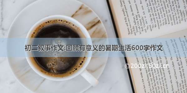 初二叙事作文:回顾有意义的暑期生活600字作文