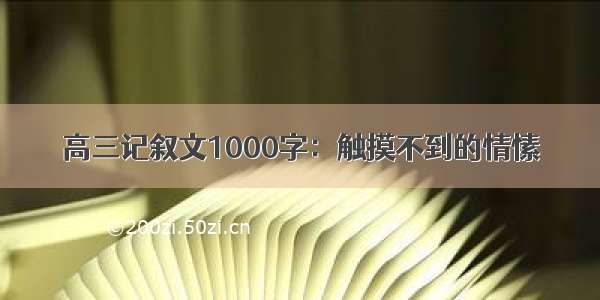 高三记叙文1000字：触摸不到的情愫