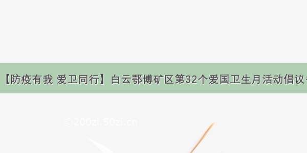 【防疫有我 爱卫同行】白云鄂博矿区第32个爱国卫生月活动倡议书