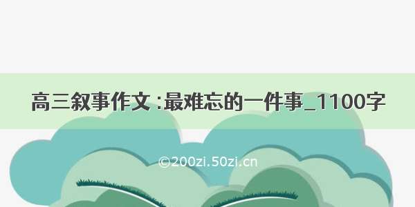 高三叙事作文 :最难忘的一件事_1100字