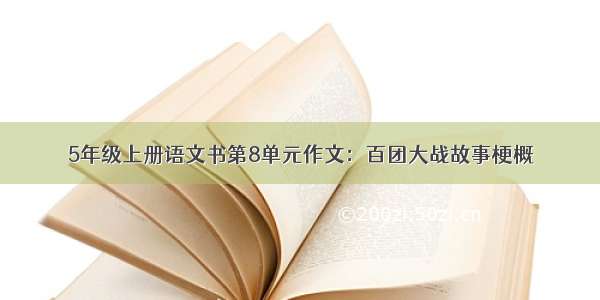 5年级上册语文书第8单元作文：百团大战故事梗概