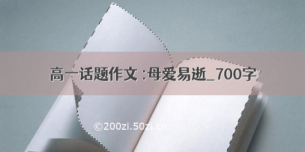 高一话题作文 :母爱易逝_700字