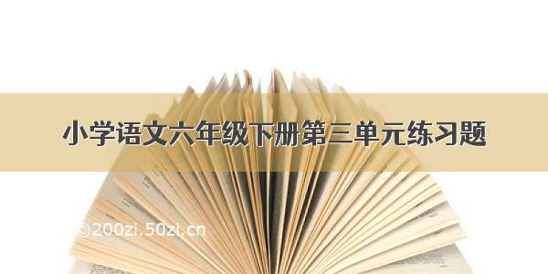 小学语文六年级下册第三单元练习题