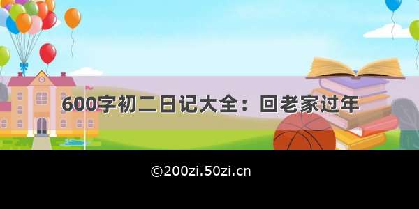 600字初二日记大全：回老家过年