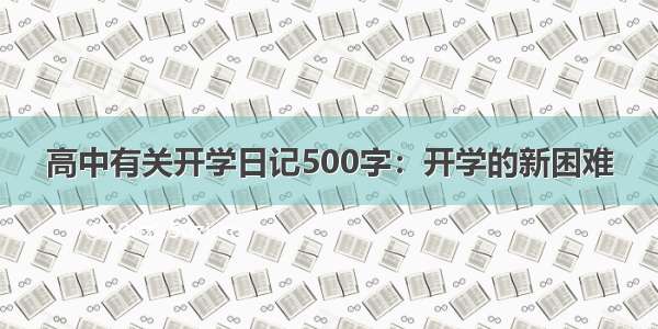 高中有关开学日记500字：开学的新困难