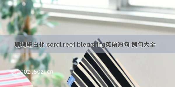 珊瑚礁白化 coral reef bleaching英语短句 例句大全