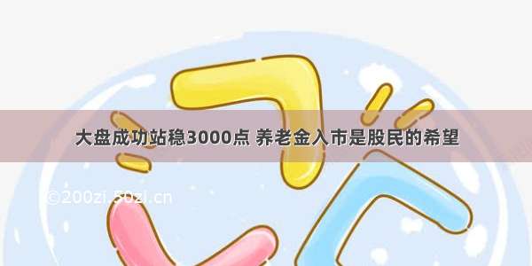 大盘成功站稳3000点 养老金入市是股民的希望