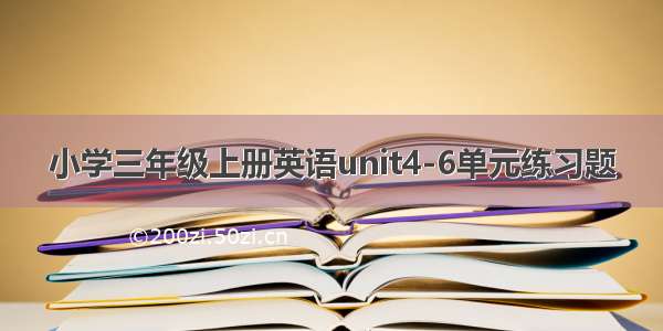 小学三年级上册英语unit4-6单元练习题