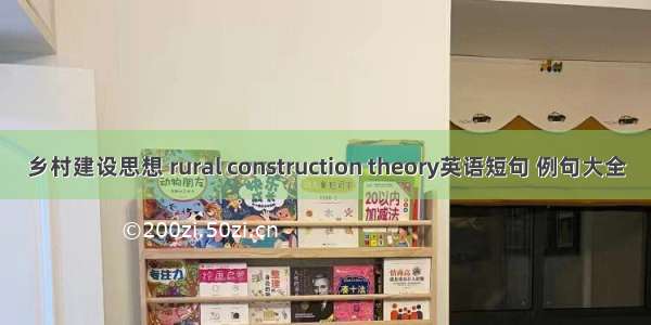 乡村建设思想 rural construction theory英语短句 例句大全