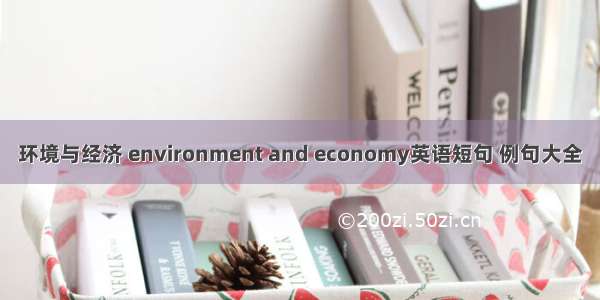 环境与经济 environment and economy英语短句 例句大全