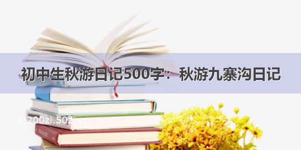 初中生秋游日记500字：秋游九寨沟日记