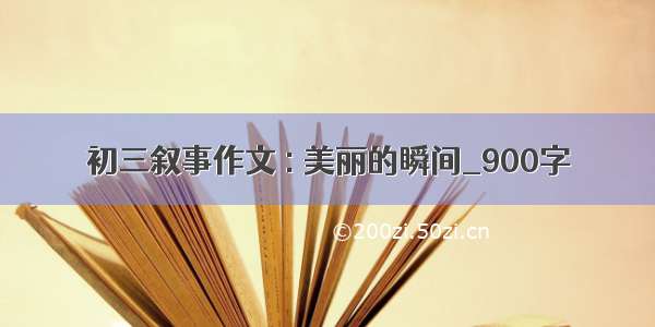 初三叙事作文 : 美丽的瞬间_900字