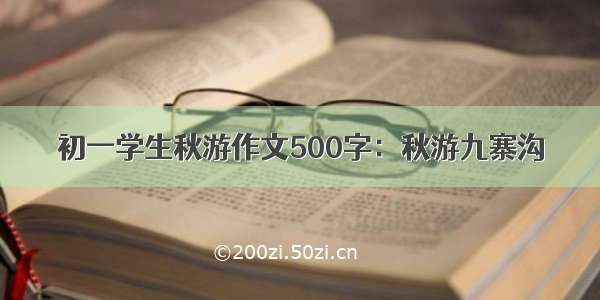 初一学生秋游作文500字：秋游九寨沟