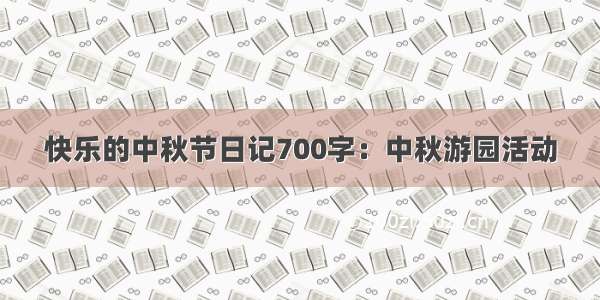 快乐的中秋节日记700字：中秋游园活动