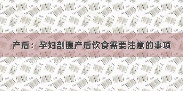 产后：孕妇剖腹产后饮食需要注意的事项