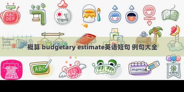 概算 budgetary estimate英语短句 例句大全