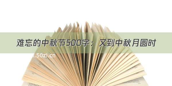 难忘的中秋节500字：又到中秋月圆时