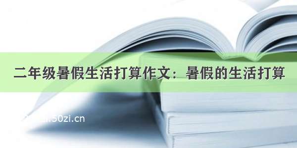 二年级暑假生活打算作文：暑假的生活打算