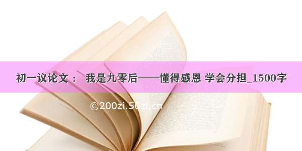 初一议论文 ： 我是九零后——懂得感恩 学会分担_1500字