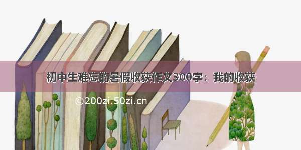 初中生难忘的暑假收获作文300字：我的收获