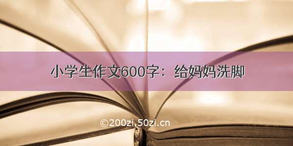 小学生作文600字：给妈妈洗脚