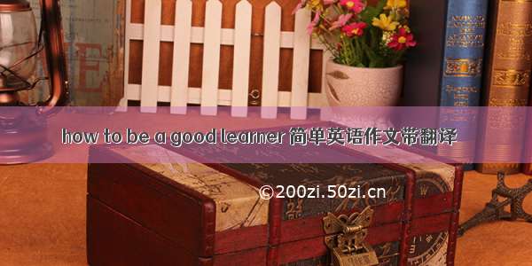 how to be a good learner 简单英语作文带翻译