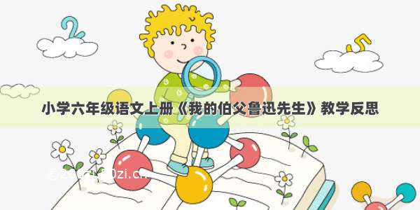 小学六年级语文上册《我的伯父鲁迅先生》教学反思