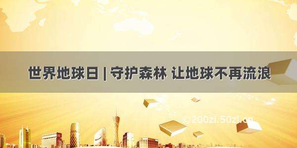 世界地球日 | 守护森林 让地球不再流浪