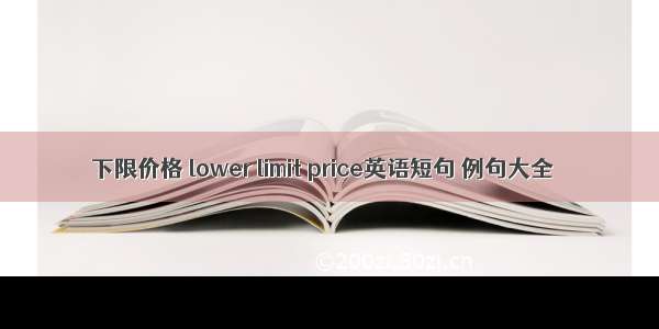 下限价格 lower limit price英语短句 例句大全