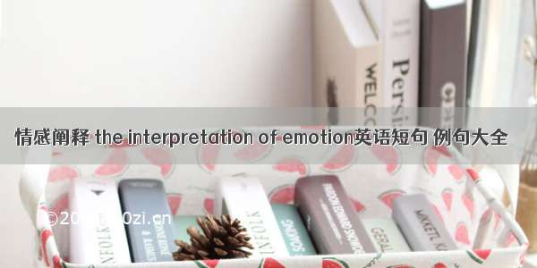 情感阐释 the interpretation of emotion英语短句 例句大全