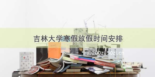 吉林大学寒假放假时间安排