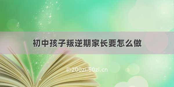 初中孩子叛逆期家长要怎么做