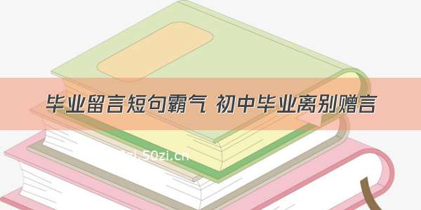 毕业留言短句霸气 初中毕业离别赠言