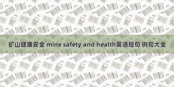 矿山健康安全 mine safety and health英语短句 例句大全