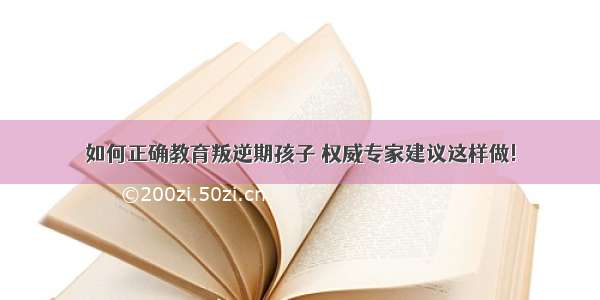 如何正确教育叛逆期孩子 权威专家建议这样做!