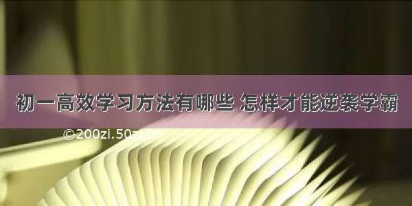 初一高效学习方法有哪些 怎样才能逆袭学霸