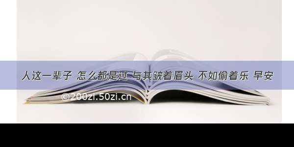 人这一辈子 怎么都是过 与其皱着眉头 不如偷着乐 早安