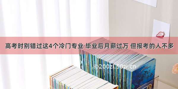 高考时别错过这4个冷门专业 毕业后月薪过万 但报考的人不多