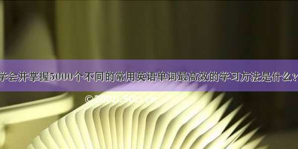 悟空问答 - 学会并掌握5000个不同的常用英语单词最高效的学习方法是什么？(12个回答)