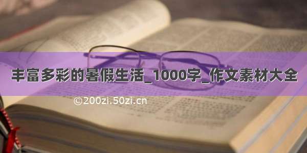 丰富多彩的暑假生活_1000字_作文素材大全